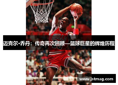 迈克尔·乔丹：传奇再次回顾—篮球巨星的辉煌历程
