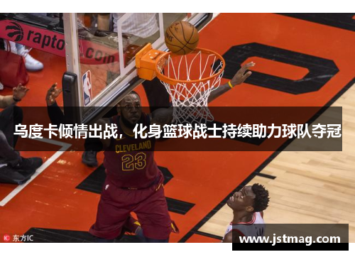 乌度卡倾情出战，化身篮球战士持续助力球队夺冠